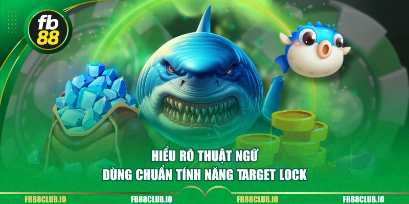 Hiểu rõ thuật ngữ, dùng chuẩn tính năng Target Lock